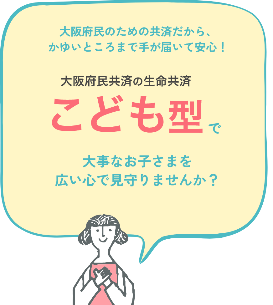 大阪府民のための共済だから、かゆいところまで手が届いて安心! 大阪府民共済 こども型で大切なお子さまを広い心で見守りませんか?